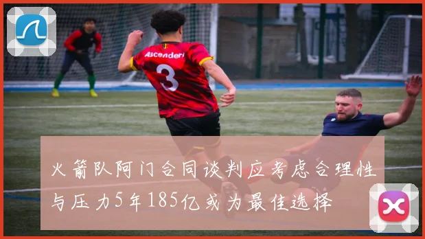 火箭队阿门合同谈判应考虑合理性与压力5年185亿或为最佳选择