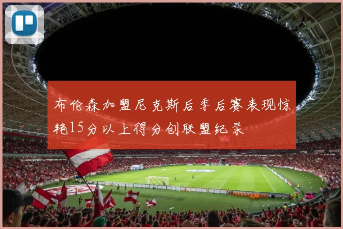 布伦森加盟尼克斯后季后赛表现惊艳15分以上得分创联盟纪录