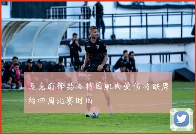 马竞前锋瑟洛特因肌肉受伤将缺席约四周比赛时间