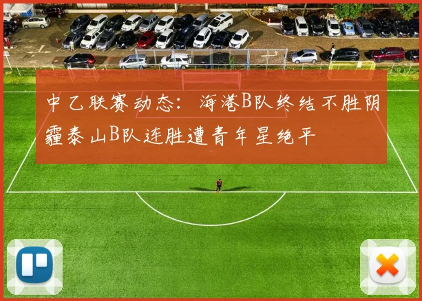 中乙联赛动态：海港B队终结不胜阴霾泰山B队连胜遭青年星绝平