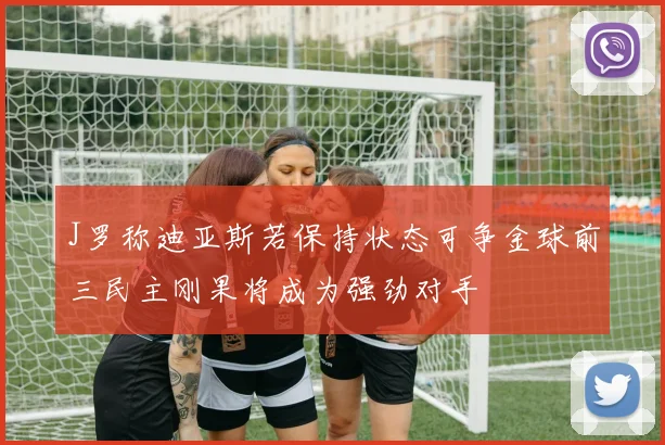 J罗称迪亚斯若保持状态可争金球前三民主刚果将成为强劲对手