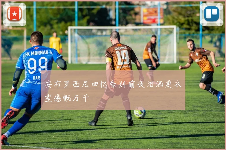 安布罗西尼回忆告别前夜泪洒更衣室感慨万千