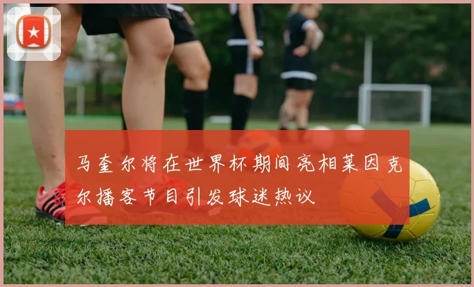 马奎尔将在世界杯期间亮相莱因克尔播客节目引发球迷热议