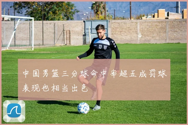 中国男篮三分球命中率超五成罚球表现也相当出色