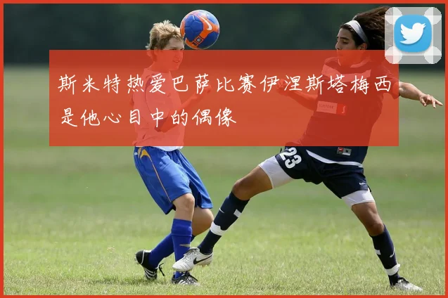 斯米特热爱巴萨比赛伊涅斯塔梅西是他心目中的偶像