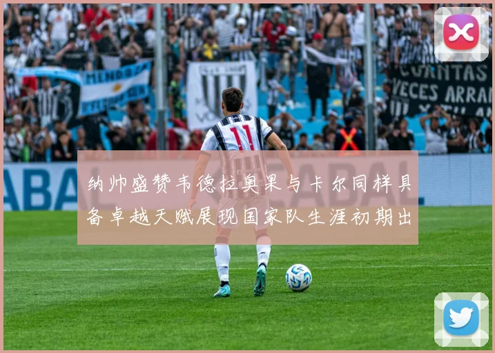 纳帅盛赞韦德拉奥果与卡尔同样具备卓越天赋展现国家队生涯初期出色表现