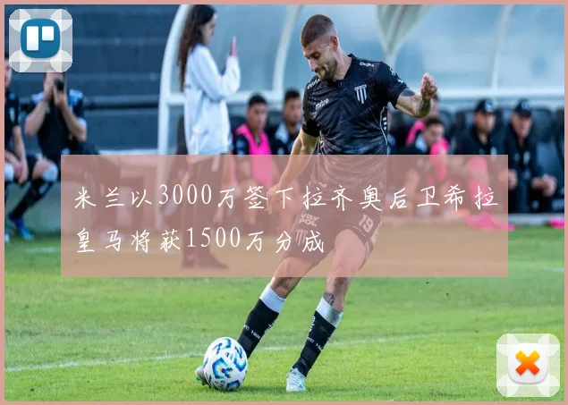 米兰以3000万签下拉齐奥后卫希拉皇马将获1500万分成