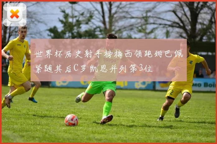 世界杯历史射手榜梅西领跑姆巴佩紧随其后C罗凯恩并列第3位