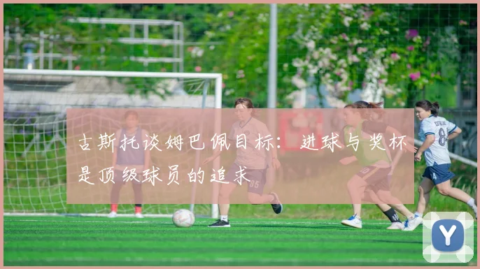 古斯托谈姆巴佩目标：进球与奖杯是顶级球员的追求