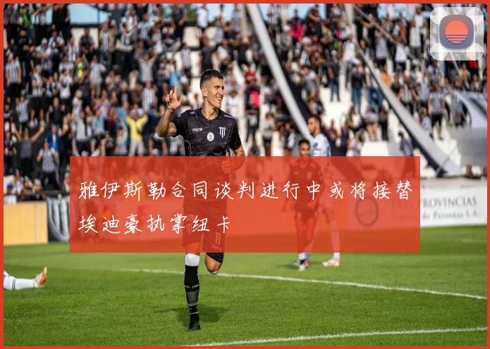 雅伊斯勒合同谈判进行中或将接替埃迪豪执掌纽卡