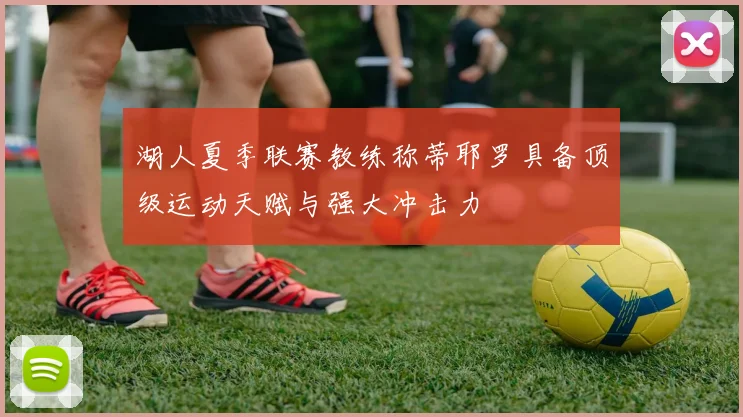 湖人夏季联赛教练称蒂耶罗具备顶级运动天赋与强大冲击力