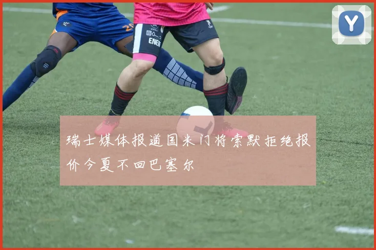 瑞士媒体报道国米门将索默拒绝报价今夏不回巴塞尔