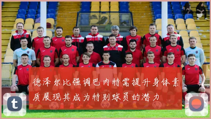 德泽尔比强调巴内特需提升身体素质展现其成为特别球员的潜力