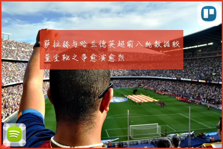 萨拉赫与哈兰德英超前八轮数据较量金靴之争愈演愈烈