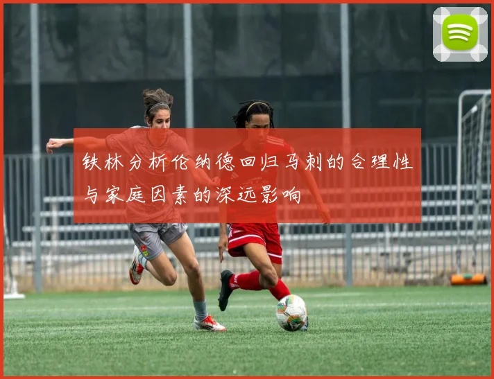 铁林分析伦纳德回归马刺的合理性与家庭因素的深远影响