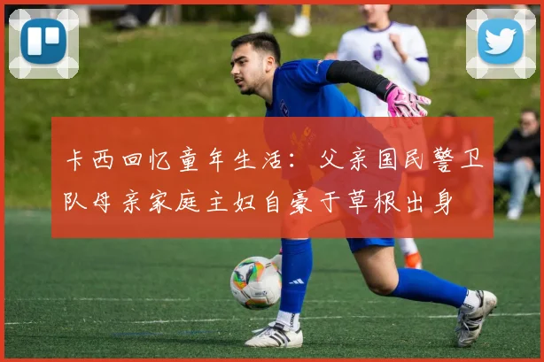 卡西回忆童年生活：父亲国民警卫队母亲家庭主妇自豪于草根出身
