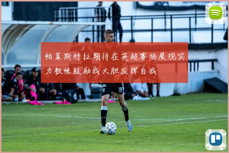 帕莱斯特拉期待在英超赛场展现实力教练鼓励我大胆发挥自我