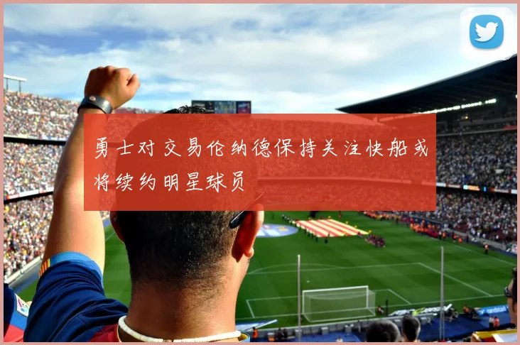 勇士对交易伦纳德保持关注快船或将续约明星球员