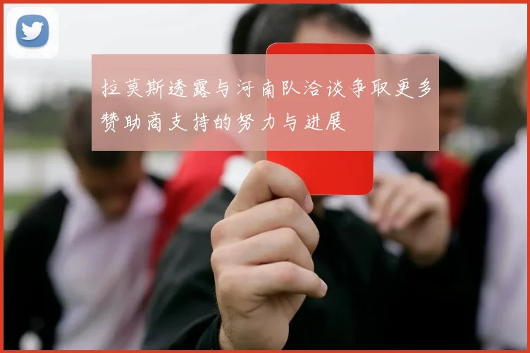 拉莫斯透露与河南队洽谈争取更多赞助商支持的努力与进展