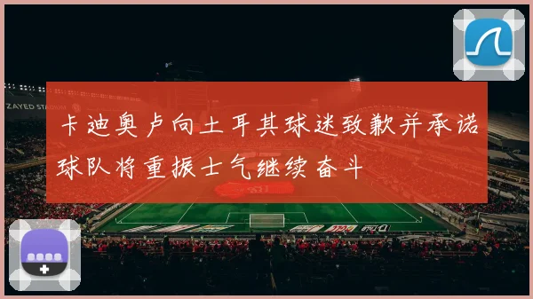 卡迪奥卢向土耳其球迷致歉并承诺球队将重振士气继续奋斗