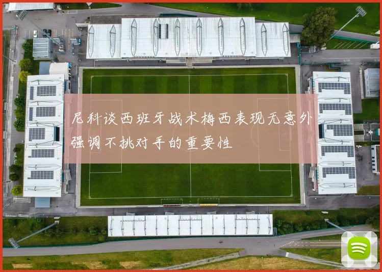 尼科谈西班牙战术梅西表现无意外强调不挑对手的重要性