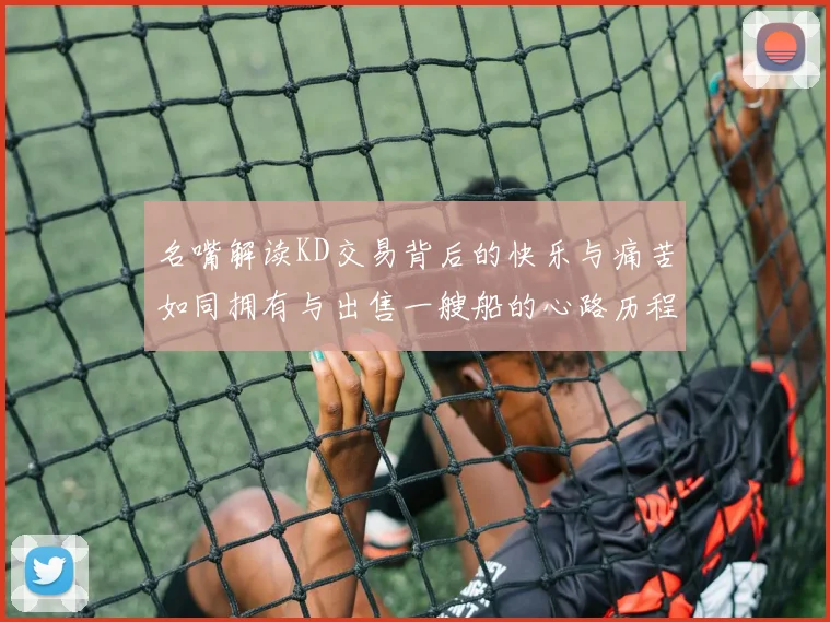 名嘴解读KD交易背后的快乐与痛苦如同拥有与出售一艘船的心路历程