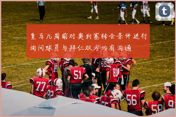 皇马几周前对奥利塞转会条件进行询问球员与拜仁双方均有沟通