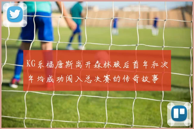 KG乐福唐斯离开森林狼后首年和次年均成功闯入总决赛的传奇故事