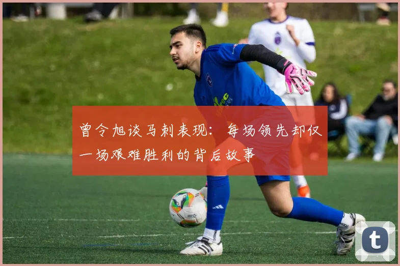曾令旭谈马刺表现：每场领先却仅一场艰难胜利的背后故事