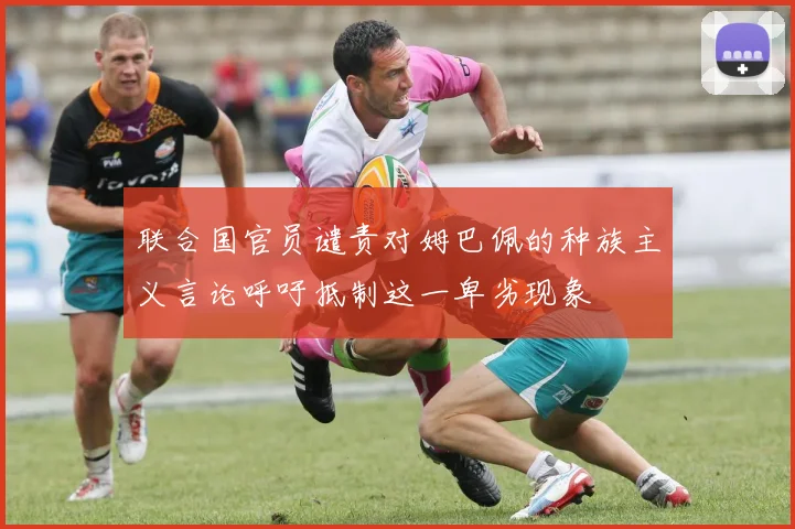 联合国官员谴责对姆巴佩的种族主义言论呼吁抵制这一卑劣现象