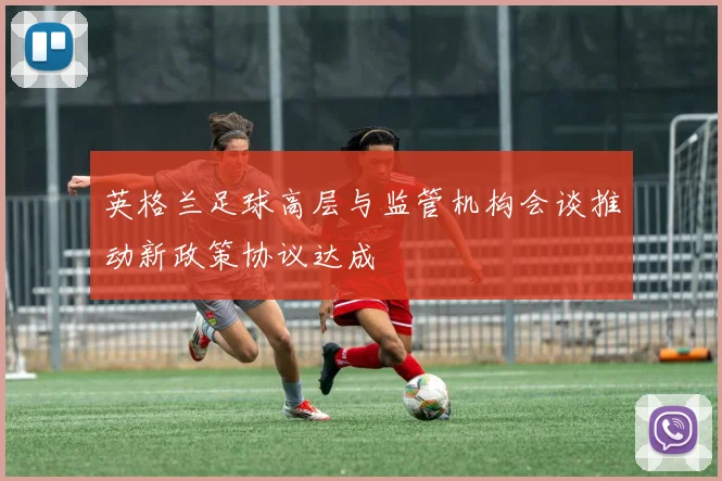 英格兰足球高层与监管机构会谈推动新政策协议达成