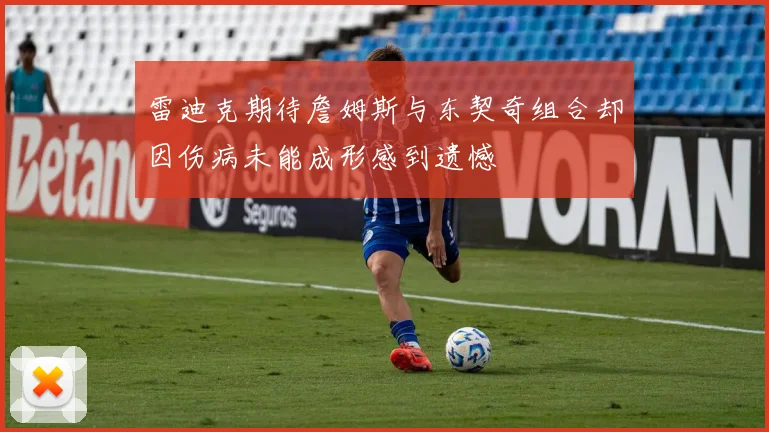 雷迪克期待詹姆斯与东契奇组合却因伤病未能成形感到遗憾